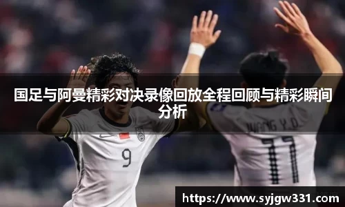三亿国足与阿曼精彩对决录像回放全程回顾与精彩瞬间分析